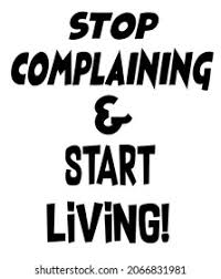 STOP COMPLAINING  & START LIVING
